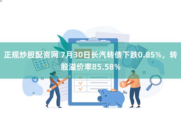 正规炒股配资网 7月30日长汽转债下跌0.85%，转股溢价率85.58%