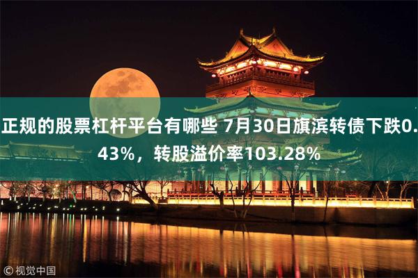 正规的股票杠杆平台有哪些 7月30日旗滨转债下跌0.43%，转股溢价率103.28%