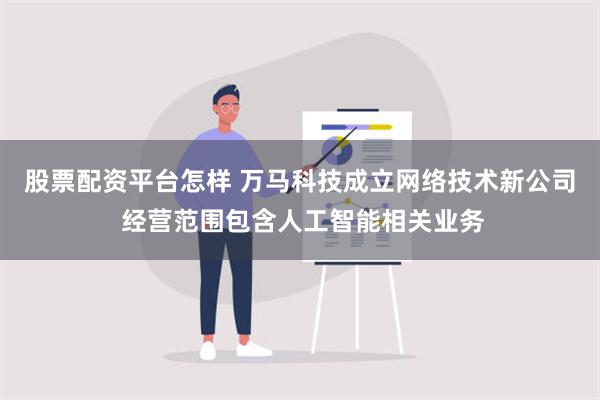 股票配资平台怎样 万马科技成立网络技术新公司 经营范围包含人工智能相关业务