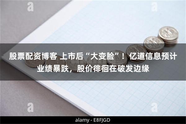 股票配资博客 上市后“大变脸”！亿道信息预计业绩暴跌，股价徘徊在破发边缘