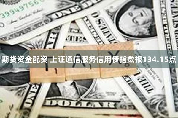 期货资金配资 上证通信服务信用债指数报134.15点