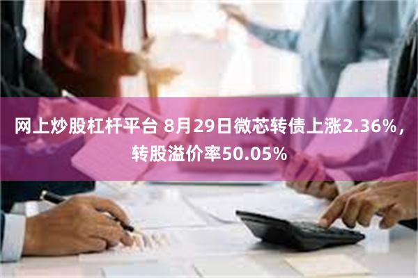 网上炒股杠杆平台 8月29日微芯转债上涨2.36%，转股溢价率50.05%