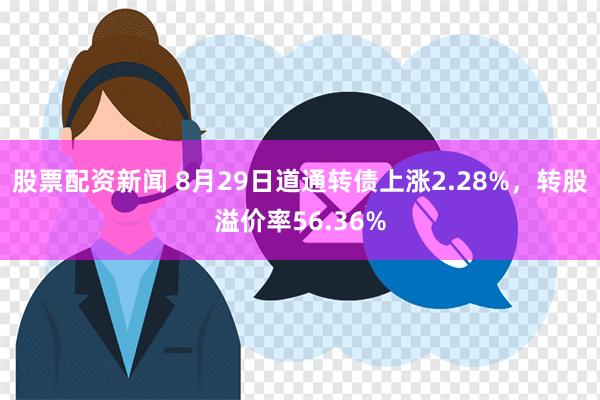 股票配资新闻 8月29日道通转债上涨2.28%，转股溢价率56.36%