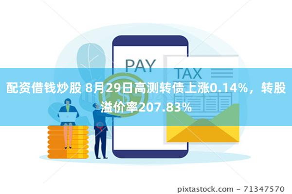 配资借钱炒股 8月29日高测转债上涨0.14%，转股溢价率207.83%