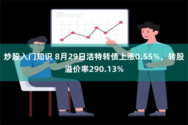 炒股入门知识 8月29日洁特转债上涨0.55%，转股溢价率290.13%