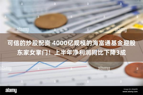 可信的炒股配资 4000亿规模的海富通基金迎股东家女掌门！上半年净利润同比下降3成