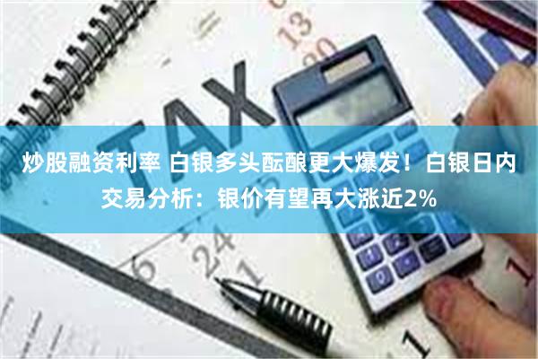 炒股融资利率 白银多头酝酿更大爆发！白银日内交易分析：银价有望再大涨近2%