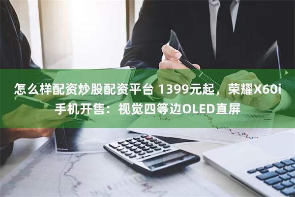 怎么样配资炒股配资平台 1399元起，荣耀X60i手机开售：视觉四等边OLED直屏