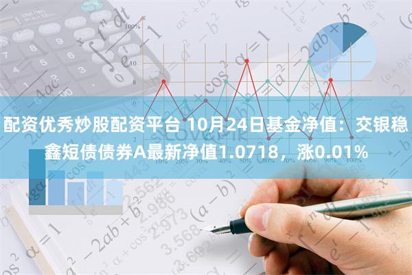 配资优秀炒股配资平台 10月24日基金净值：交银稳鑫短债债券A最新净值1.0718，涨0.01%