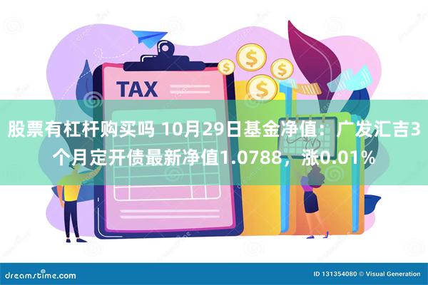 股票有杠杆购买吗 10月29日基金净值：广发汇吉3个月定开债最新净值1.0788，涨0.01%