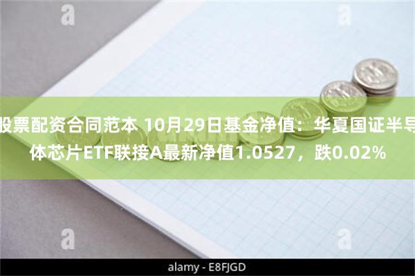 股票配资合同范本 10月29日基金净值：华夏国证半导体芯片ETF联接A最新净值1.0527，跌0.02%