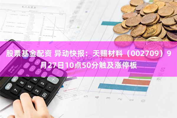 股票基金配资 异动快报：天赐材料（002709）9月27日10点50分触及涨停板