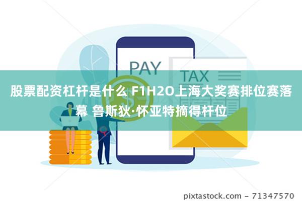 股票配资杠杆是什么 F1H2O上海大奖赛排位赛落幕 鲁斯狄·怀亚特摘得杆位