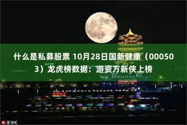 什么是私募股票 10月28日国新健康（000503）龙虎榜数据：游资方新侠上榜