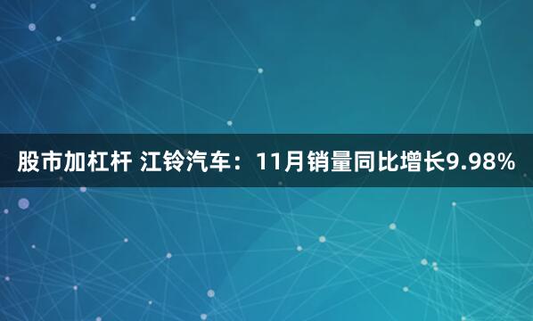 股市加杠杆 江铃汽车：11月销量同比增长9.98%