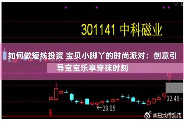 如何做短线投资 宝贝小脚丫的时尚派对：创意引导宝宝乐享穿袜时刻