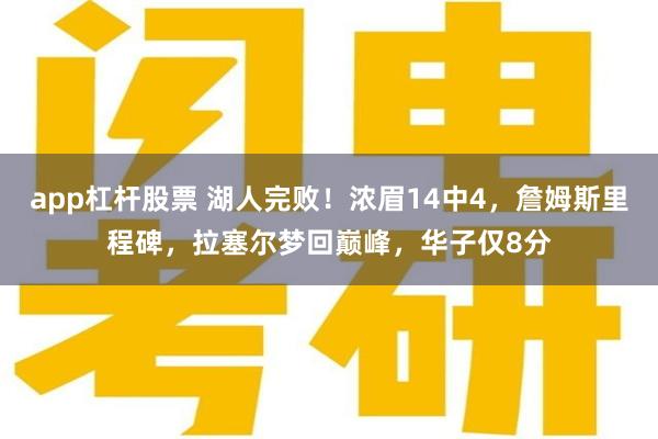 app杠杆股票 湖人完败！浓眉14中4，詹姆斯里程碑，拉塞尔梦回巅峰，华子仅8分