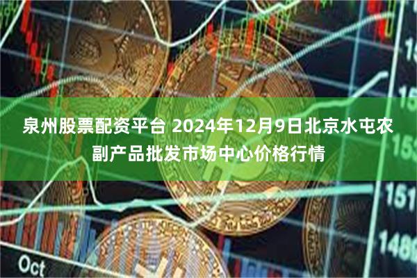 泉州股票配资平台 2024年12月9日北京水屯农副产品批发市场中心价格行情