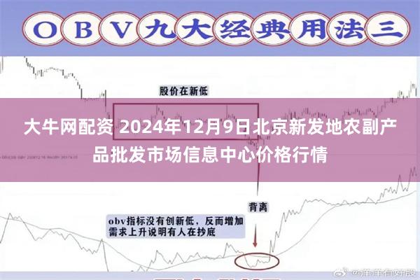 大牛网配资 2024年12月9日北京新发地农副产品批发市场信息中心价格行情