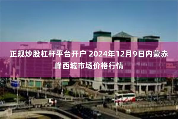 正规炒股杠杆平台开户 2024年12月9日内蒙赤峰西城市场价格行情