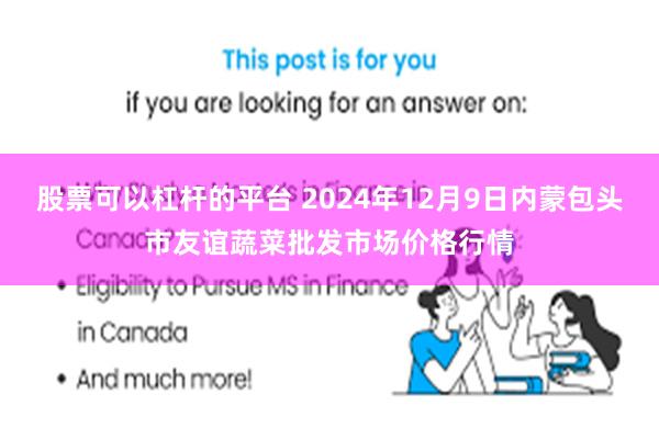 股票可以杠杆的平台 2024年12月9日内蒙包头市友谊蔬菜批发市场价格行情