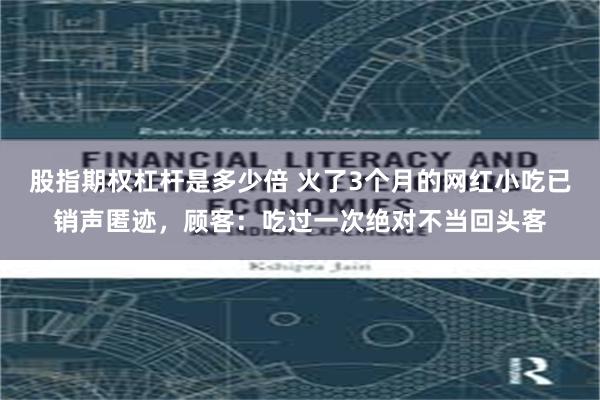 股指期权杠杆是多少倍 火了3个月的网红小吃已销声匿迹，顾客：吃过一次绝对不当回头客