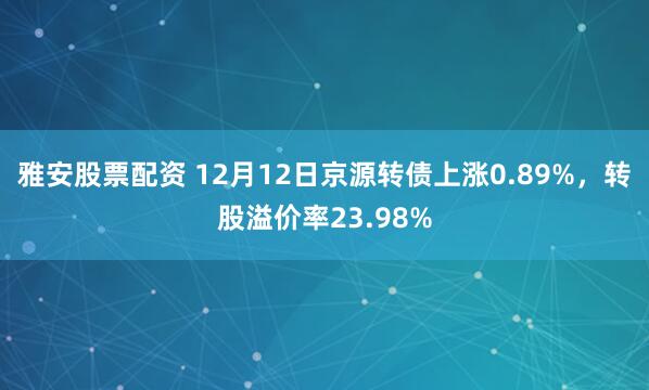 雅安股票配资 12月12日京源转债上涨0.89%，转股溢价率23.98%