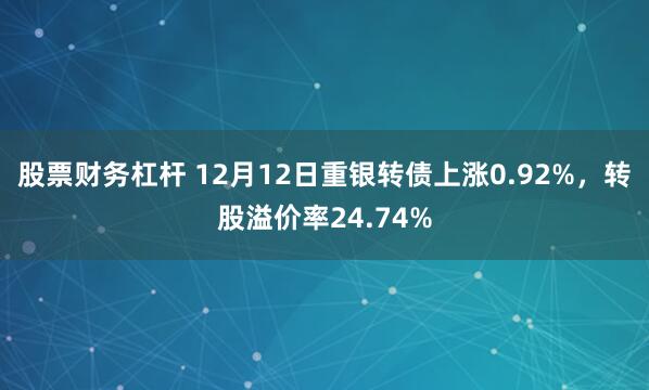 股票财务杠杆 12月12日重银转债上涨0.92%，转股溢价率24.74%