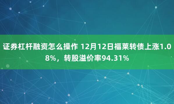 证券杠杆融资怎么操作 12月12日福莱转债上涨1.08%，转股溢价率94.31%