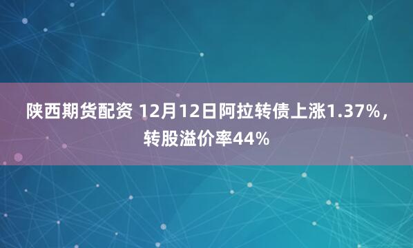 陕西期货配资 12月12日阿拉转债上涨1.37%，转股溢价率44%