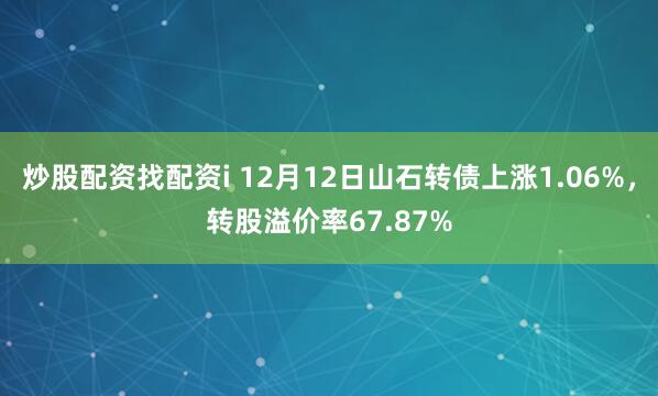 炒股配资找配资i 12月12日山石转债上涨1.06%，转股溢价率67.87%