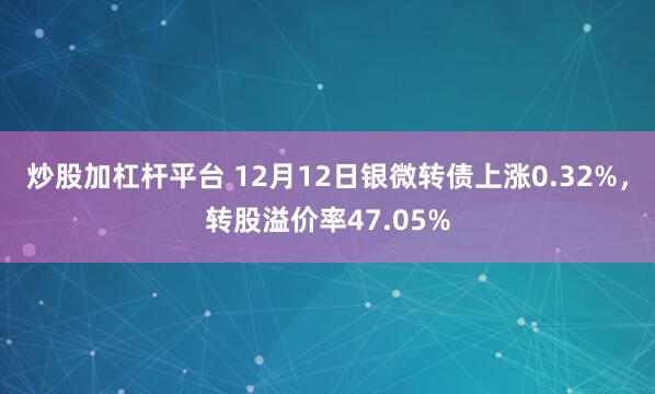 炒股加杠杆平台 12月12日银微转债上涨0.32%，转股溢价率47.05%