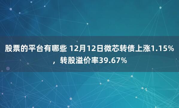 股票的平台有哪些 12月12日微芯转债上涨1.15%，转股溢价率39.67%