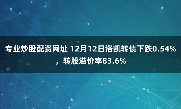 专业炒股配资网址 12月12日洛凯转债下跌0.54%，转股溢价率83.6%