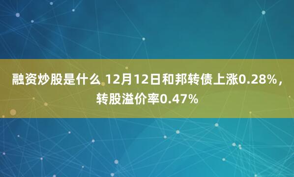 融资炒股是什么 12月12日和邦转债上涨0.28%，转股溢价率0.47%