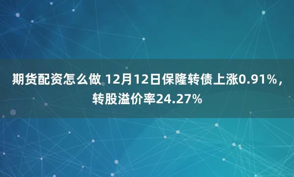 期货配资怎么做 12月12日保隆转债上涨0.91%，转股溢价率24.27%