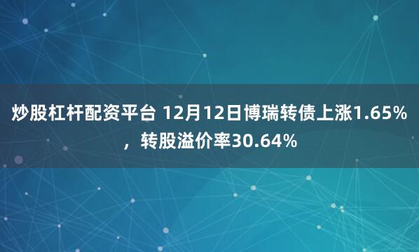 炒股杠杆配资平台 12月12日博瑞转债上涨1.65%，转股溢价率30.64%