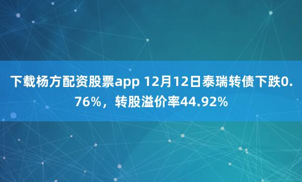 下载杨方配资股票app 12月12日泰瑞转债下跌0.76%，转股溢价率44.92%