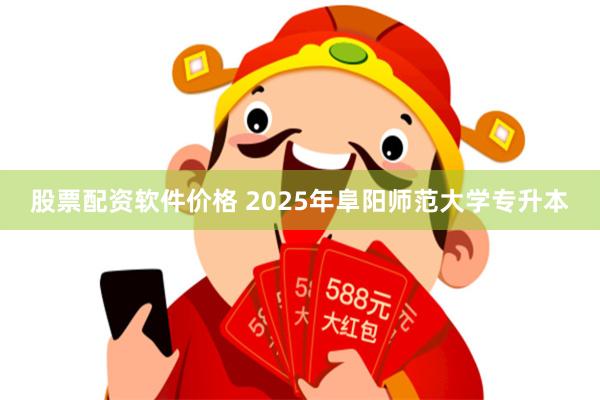 股票配资软件价格 2025年阜阳师范大学专升本