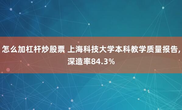 怎么加杠杆炒股票 上海科技大学本科教学质量报告,深造率84.3%