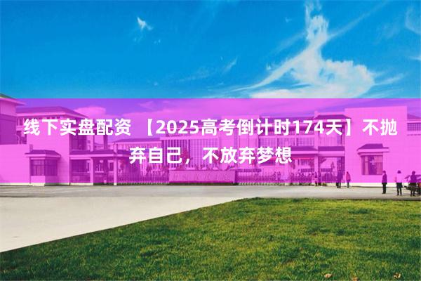 线下实盘配资 【2025高考倒计时174天】不抛弃自己，不放弃梦想