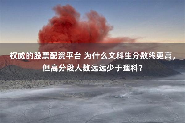 权威的股票配资平台 为什么文科生分数线更高，但高分段人数远远少于理科？