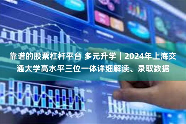 靠谱的股票杠杆平台 多元升学｜2024年上海交通大学高水平三位一体详细解读、录取数据