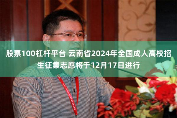 股票100杠杆平台 云南省2024年全国成人高校招生征集志愿将于12月17日进行