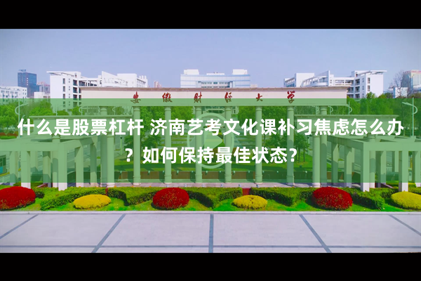 什么是股票杠杆 济南艺考文化课补习焦虑怎么办？如何保持最佳状态？