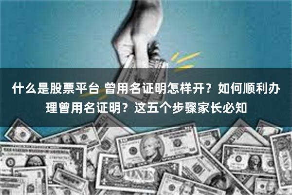 什么是股票平台 曾用名证明怎样开？如何顺利办理曾用名证明？这五个步骤家长必知