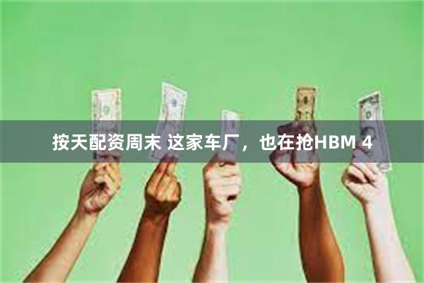 按天配资周末 这家车厂，也在抢HBM 4