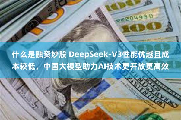 什么是融资炒股 DeepSeek-V3性能优越且成本较低，中国大模型助力AI技术更开放更高效