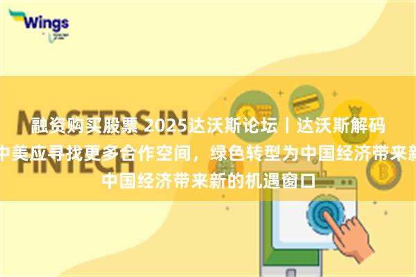 融资购买股票 2025达沃斯论坛丨达沃斯解码中国经济：中美应寻找更多合作空间，绿色转型为中国经济带来新的机遇窗口