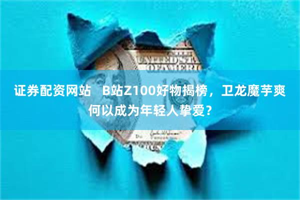 证券配资网站   B站Z100好物揭榜，卫龙魔芋爽何以成为年轻人挚爱？